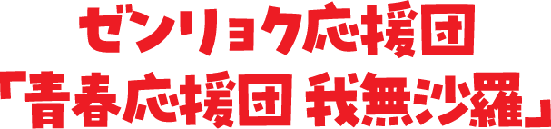 ゼンリョク応援団「青春応援団 我無沙羅」